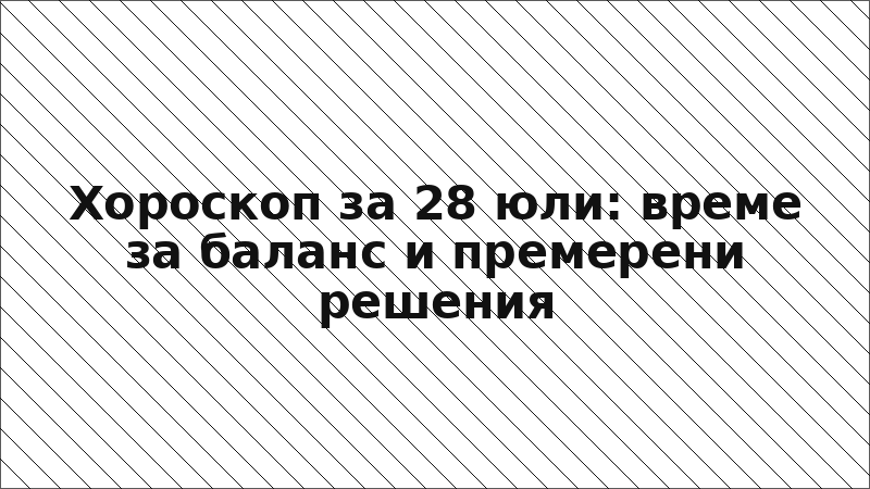 Хороскоп за 28 юли: време за баланс и премерени решения