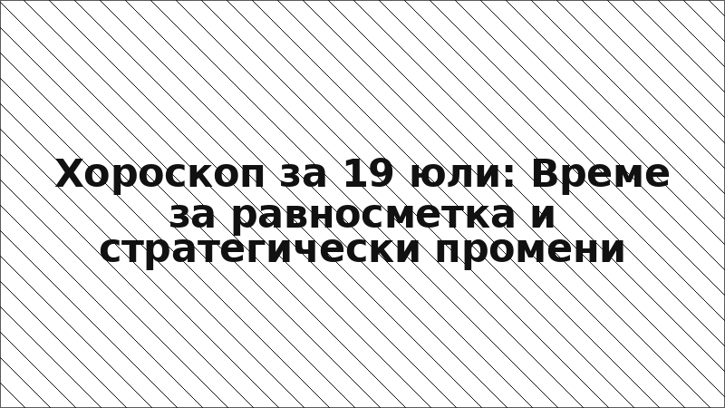 Хороскоп за 19 юли: Време за равносметка и стратегически промени