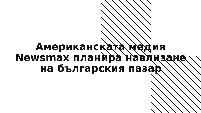 Американската медия Newsmax планира навлизане на българския пазар