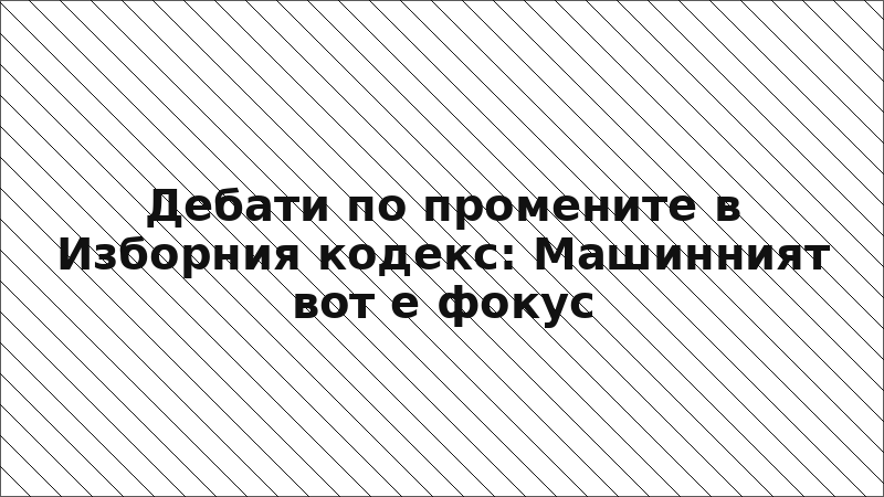 Дебати по промените в Изборния кодекс: Машинният вот е фокус