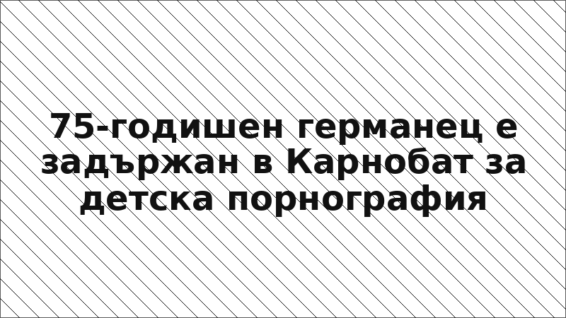 75-годишен германец е задържан в Карнобат за детска порнография