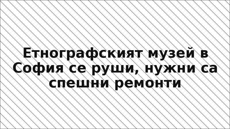 Етнографският музей в София се руши, нужни са спешни ремонти