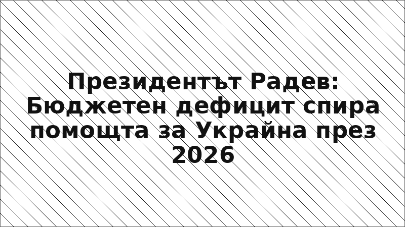 Президентът Радев: Бюджетен дефицит спира помощта за Украйна през 2026