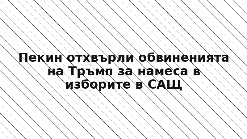 Пекин отхвърли обвиненията на Тръмп за намеса в изборите в САЩ
