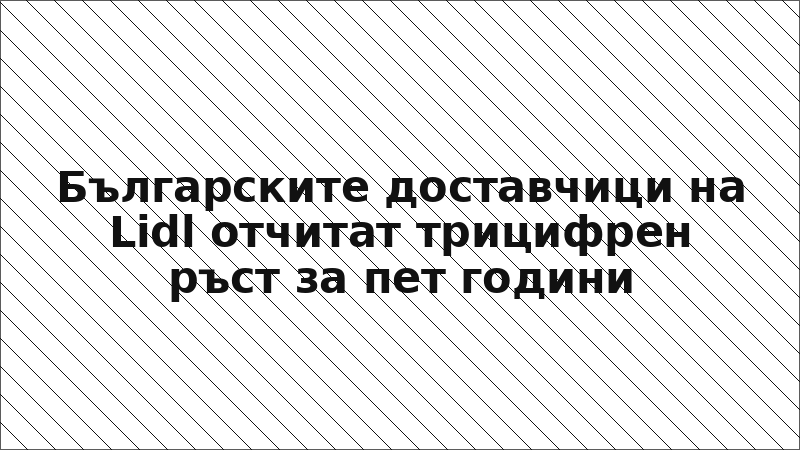 Българските доставчици на Lidl отчитат трицифрен ръст за пет години