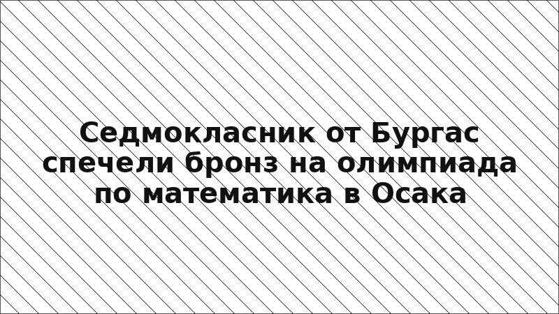 Седмокласник от Бургас спечели бронз на олимпиада по математика в Осака