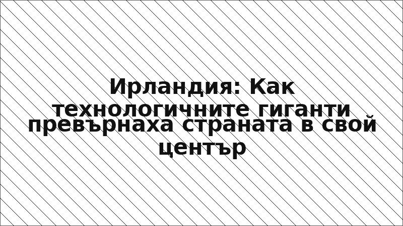 Ирландия: Как технологичните гиганти превърнаха страната в свой център