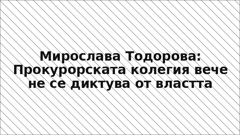 Мирослава Тодорова: Прокурорската колегия вече не се диктува от властта