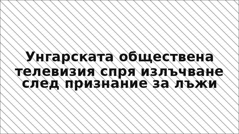 Унгарската обществена телевизия спря излъчване след признание за лъжи