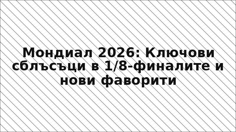 Мондиал 2026: Ключови сблъсъци в 1/8-финалите и нови фаворити