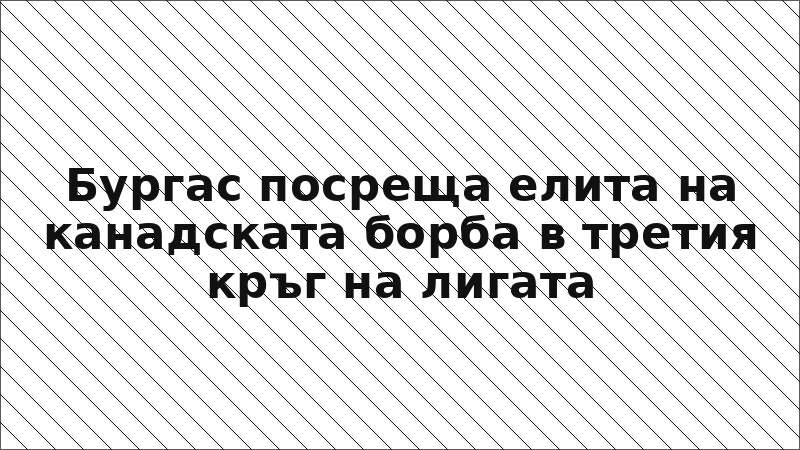Бургас посреща елита на канадската борба в третия кръг на лигата