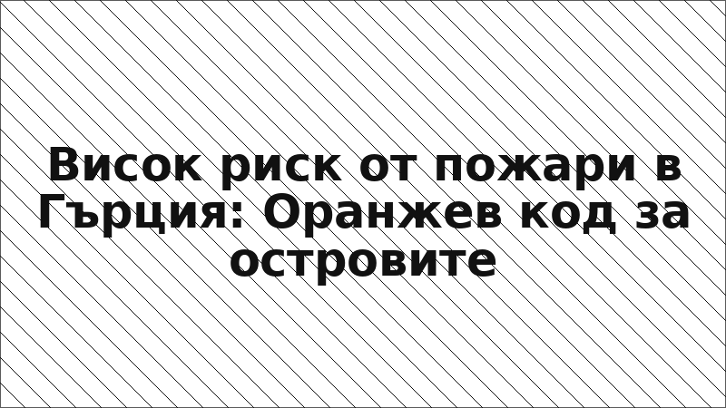 Висок риск от пожари в Гърция: Оранжев код за островите