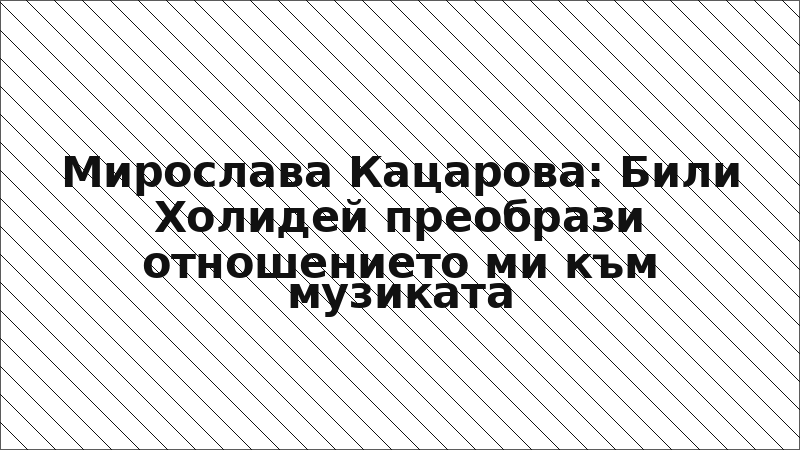 Мирослава Кацарова: Били Холидей преобрази отношението ми към музиката