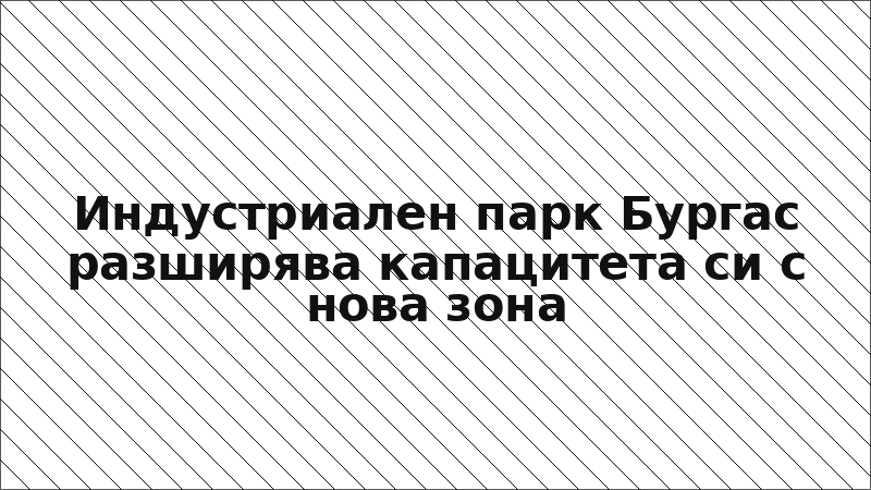 Индустриален парк Бургас разширява капацитета си с нова зона