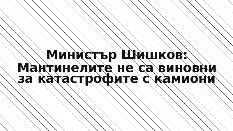 Министър Шишков: Мантинелите не са виновни за катастрофите с камиони