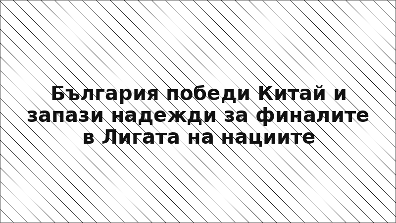 България победи Китай и запази надежди за финалите в Лигата на нациите