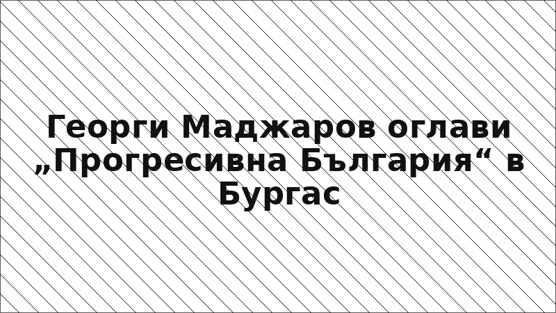 Георги Маджаров оглави „Прогресивна България“ в Бургас