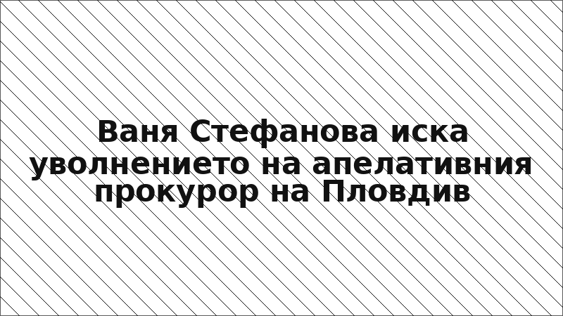 Ваня Стефанова иска уволнението на апелативния прокурор на Пловдив