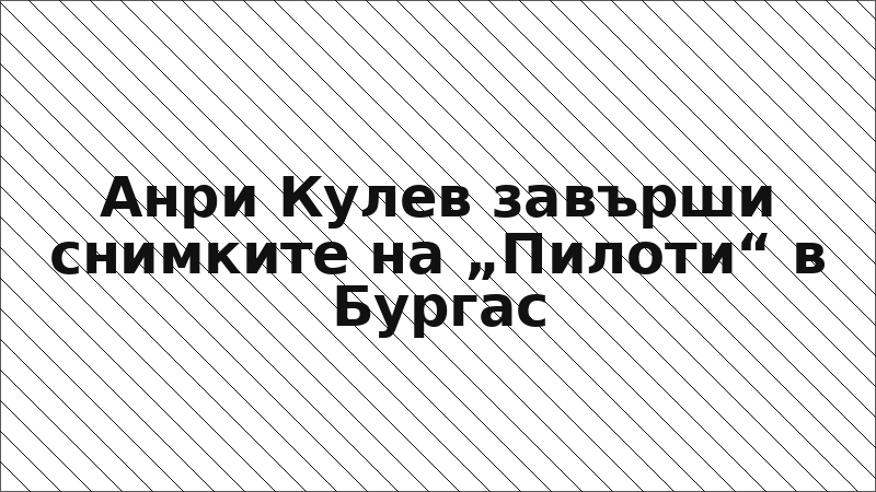Анри Кулев завърши снимките на „Пилоти“ в Бургас