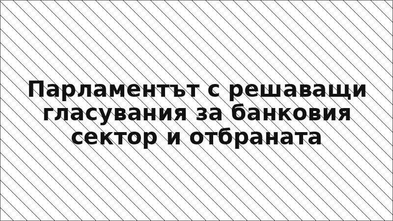 Парламентът с решаващи гласувания за банковия сектор и отбраната