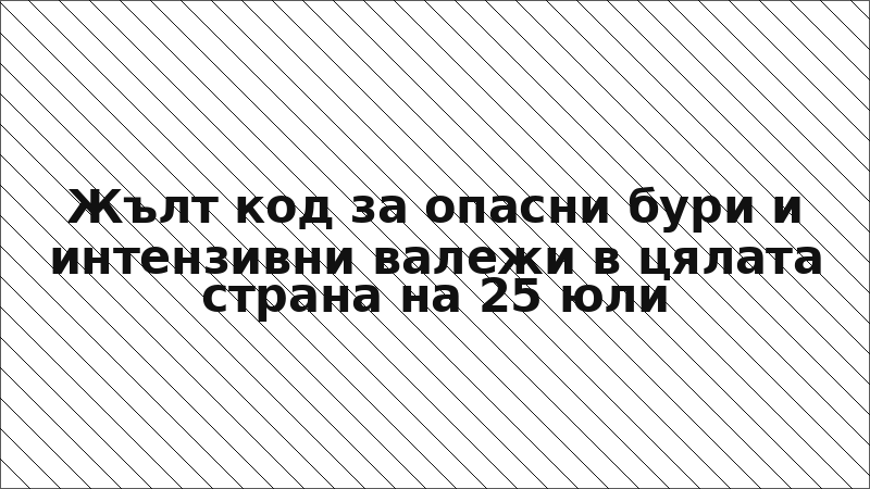 Жълт код за опасни бури и интензивни валежи в цялата страна на 25 юли