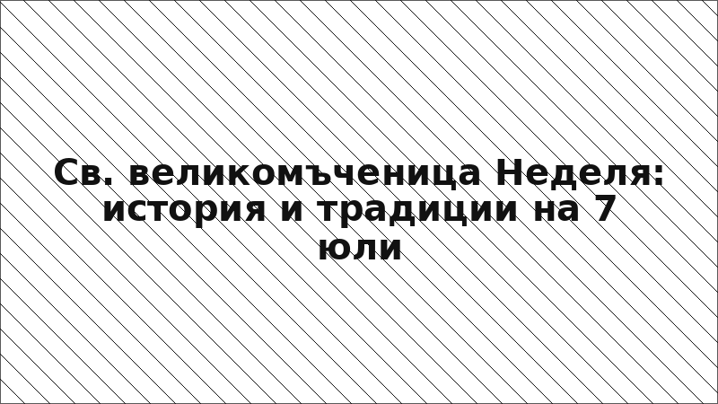 Св. великомъченица Неделя: история и традиции на 7 юли