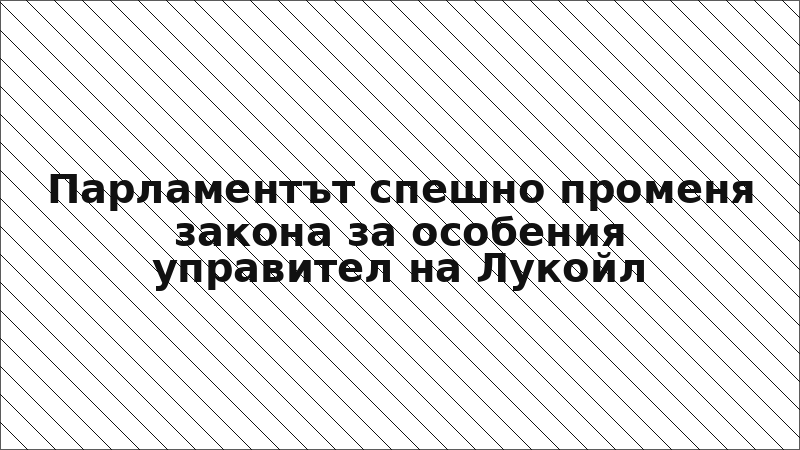 Парламентът спешно променя закона за особения управител на Лукойл