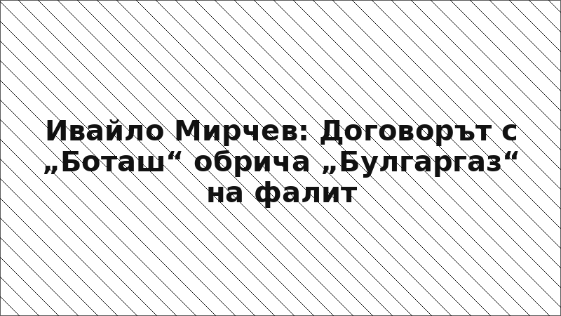 Ивайло Мирчев: Договорът с „Боташ“ обрича „Булгаргаз“ на фалит