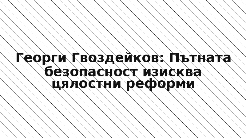 Георги Гвоздейков: Пътната безопасност изисква цялостни реформи