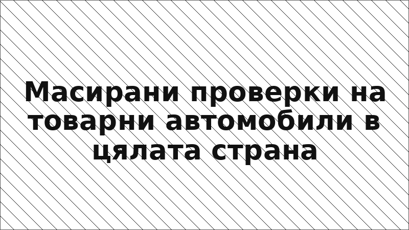 Масирани проверки на товарни автомобили в цялата страна