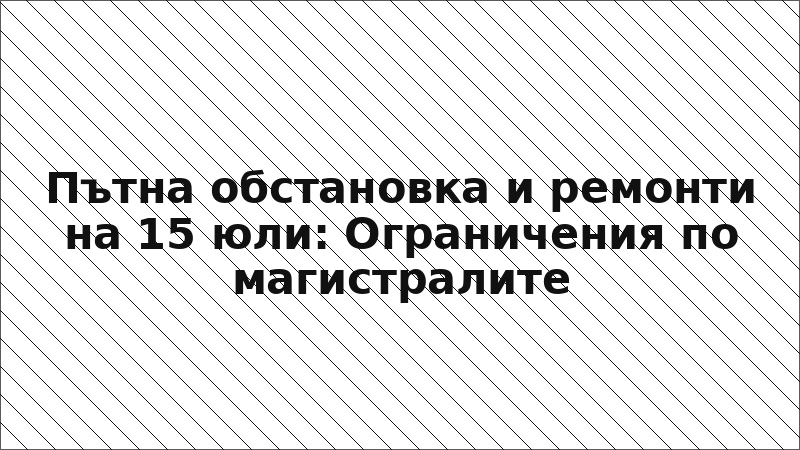 Пътна обстановка и ремонти на 15 юли: Ограничения по магистралите