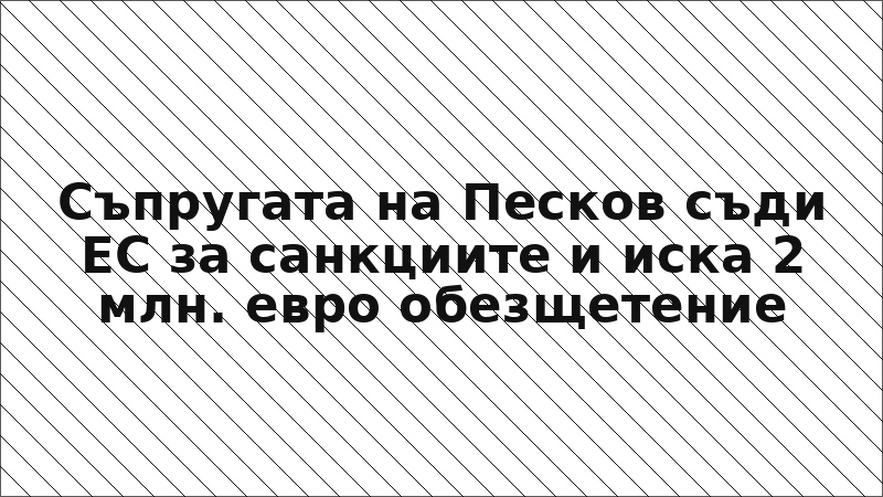 Съпругата на Песков съди ЕС за санкциите и иска 2 млн. евро обезщетение