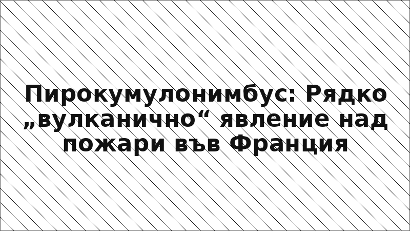 Пирокумулонимбус: Рядко „вулканично“ явление над пожари във Франция