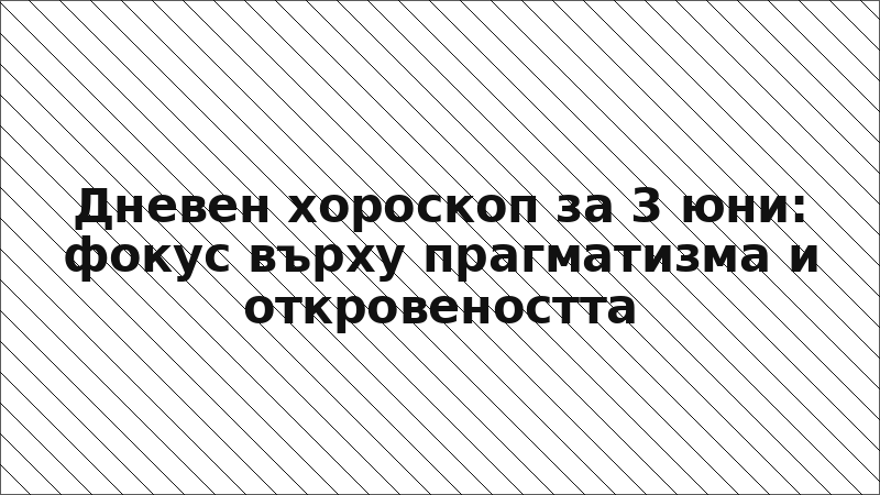 Дневен хороскоп за 3 юни: фокус върху прагматизма и откровеността