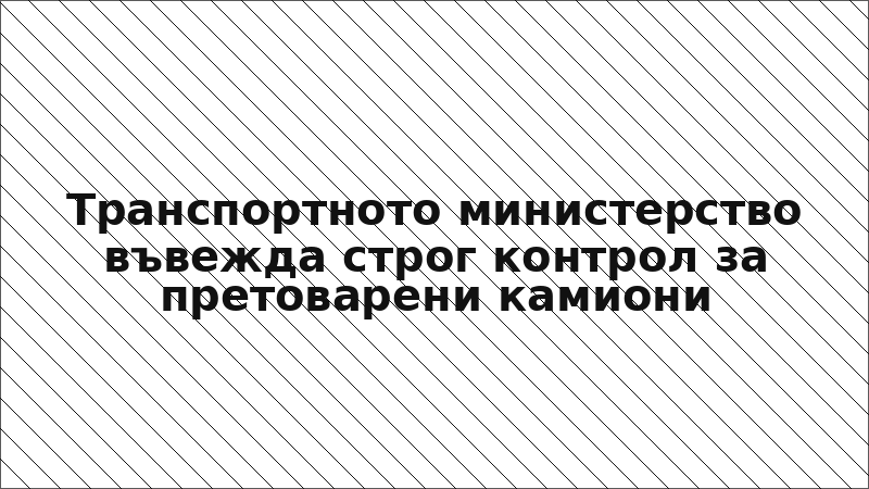 Транспортното министерство въвежда строг контрол за претоварени камиони