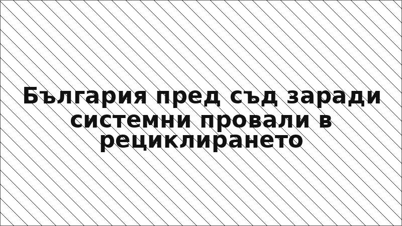 България пред съд заради системни провали в рециклирането
