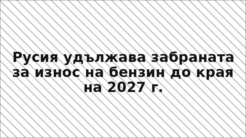 Русия удължава забраната за износ на бензин до края на 2027 г.