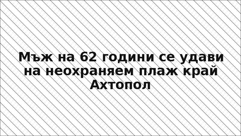 Мъж на 62 години се удави на неохраняем плаж край Ахтопол