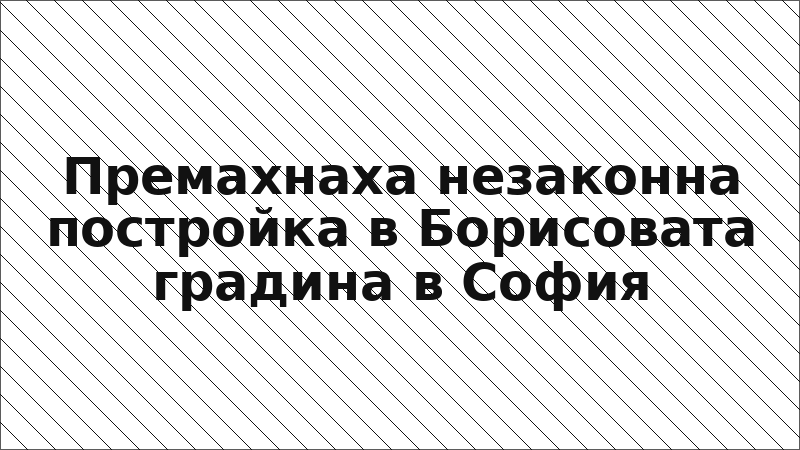 Премахнаха незаконна постройка в Борисовата градина в София