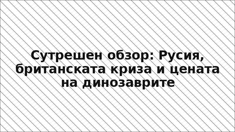Сутрешен обзор: Русия, британската криза и цената на динозаврите