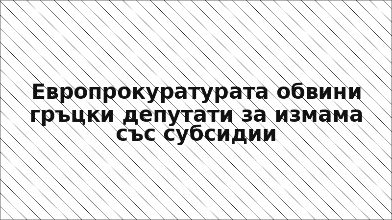 Европрокуратурата обвини гръцки депутати за измама със субсидии