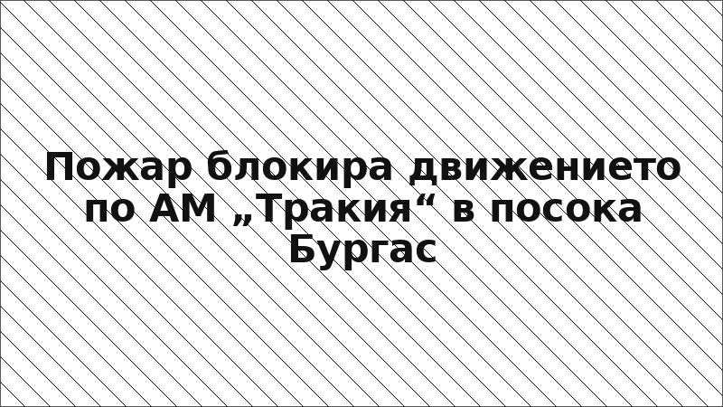 Пожар блокира движението по АМ „Тракия“ в посока Бургас