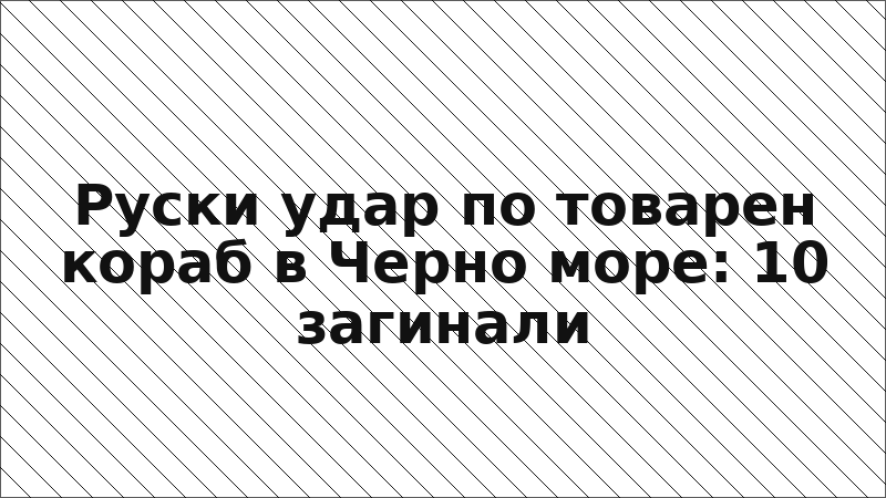 Руски удар по товарен кораб в Черно море: 10 загинали