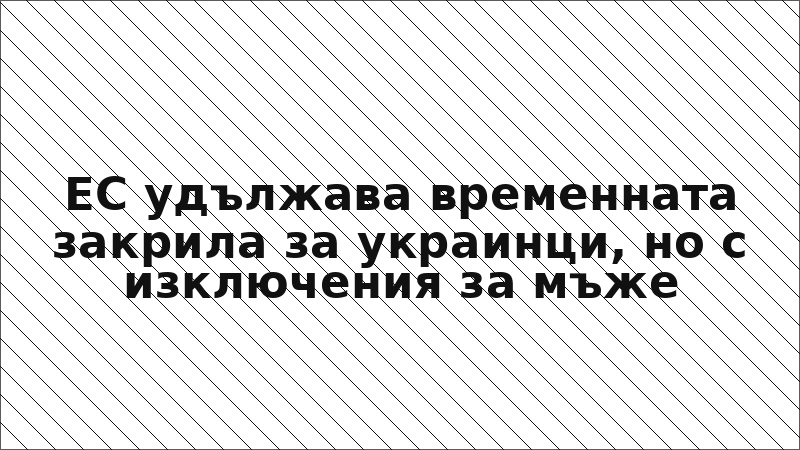 ЕС удължава временната закрила за украинци, но с изключения за мъже