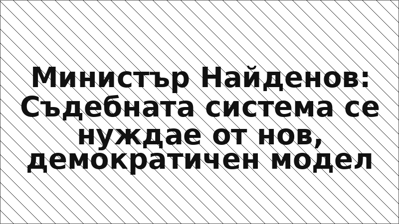 Министър Найденов: Съдебната система се нуждае от нов, демократичен модел