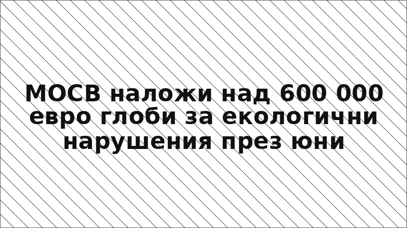 МОСВ наложи над 600 000 евро глоби за екологични нарушения през юни