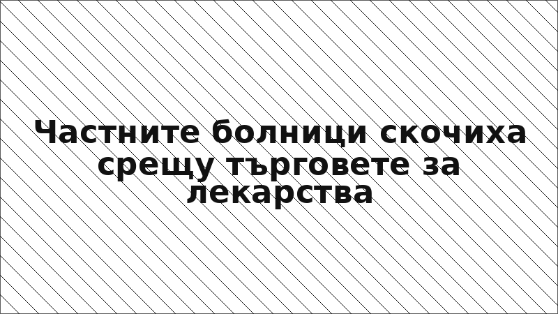 Частните болници скочиха срещу търговете за лекарства