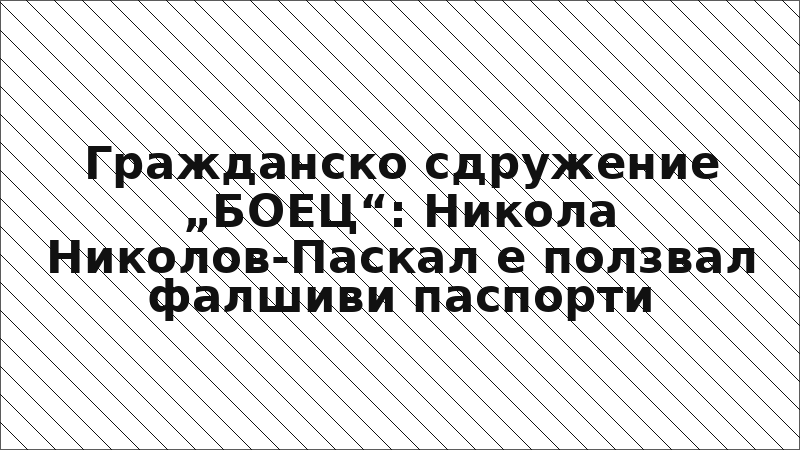 Гражданско сдружение „БОЕЦ“: Никола Николов-Паскал е ползвал фалшиви паспорти