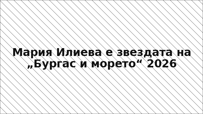 Мария Илиева е звездата на „Бургас и морето“ 2026