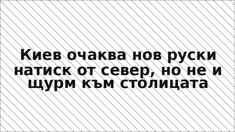 Киев очаква нов руски натиск от север, но не и щурм към столицата